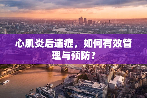 心肌炎后遗症，如何有效管理与预防？