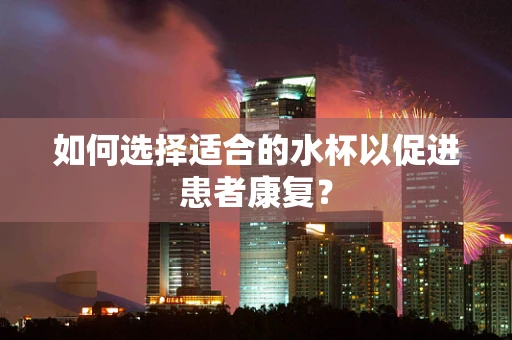 如何选择适合的水杯以促进患者康复？