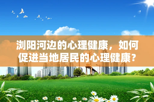 浏阳河边的心理健康，如何促进当地居民的心理健康？