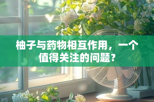 柚子与药物相互作用，一个值得关注的问题？