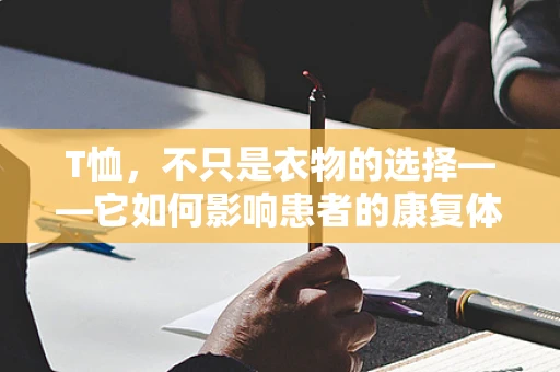 T恤，不只是衣物的选择——它如何影响患者的康复体验？