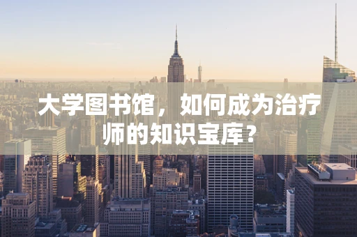 大学图书馆，如何成为治疗师的知识宝库？