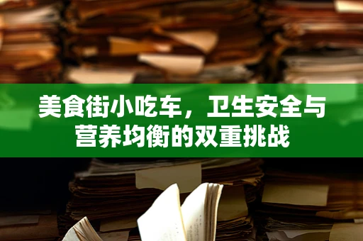 美食街小吃车，卫生安全与营养均衡的双重挑战