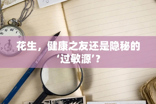 花生，健康之友还是隐秘的‘过敏源’？