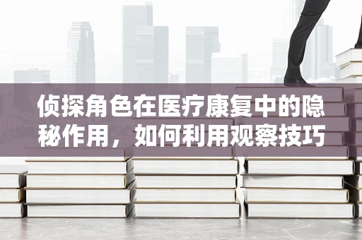 侦探角色在医疗康复中的隐秘作用，如何利用观察技巧促进患者恢复？
