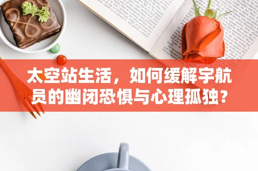 太空站生活，如何缓解宇航员的幽闭恐惧与心理孤独？