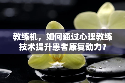 教练机，如何通过心理教练技术提升患者康复动力？