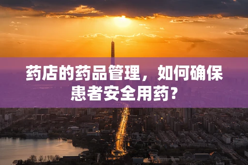 药店的药品管理，如何确保患者安全用药？