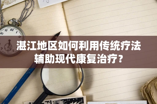 湛江地区如何利用传统疗法辅助现代康复治疗？