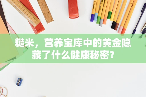 糙米，营养宝库中的黄金隐藏了什么健康秘密？