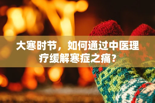 大寒时节，如何通过中医理疗缓解寒症之痛？