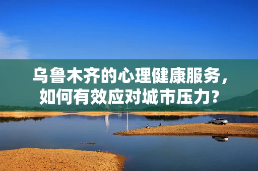 乌鲁木齐的心理健康服务，如何有效应对城市压力？