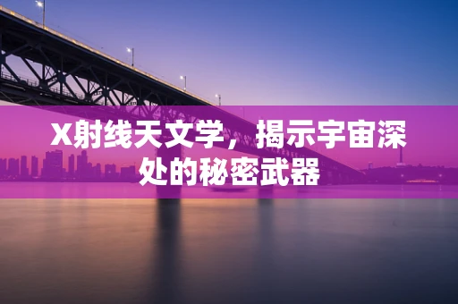X射线天文学，揭示宇宙深处的秘密武器