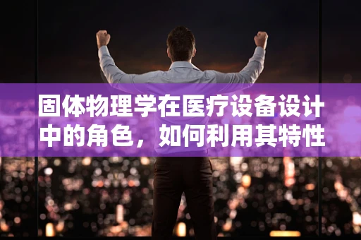 固体物理学在医疗设备设计中的角色，如何利用其特性优化治疗效率？