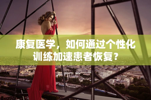 康复医学，如何通过个性化训练加速患者恢复？