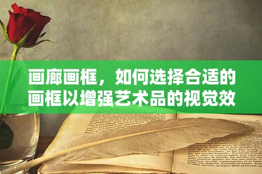 画廊画框，如何选择合适的画框以增强艺术品的视觉效果？