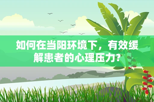 如何在当阳环境下，有效缓解患者的心理压力？