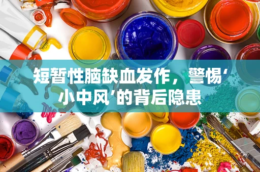 短暂性脑缺血发作，警惕‘小中风’的背后隐患