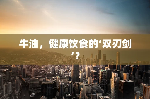 牛油，健康饮食的‘双刃剑’？