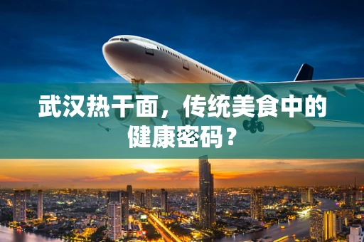 武汉热干面，传统美食中的健康密码？