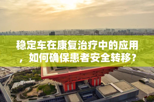 稳定车在康复治疗中的应用，如何确保患者安全转移？
