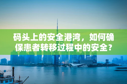 码头上的安全港湾，如何确保患者转移过程中的安全？