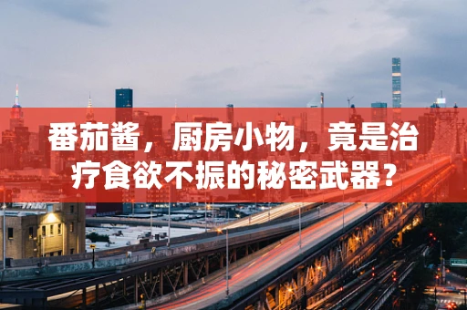 番茄酱，厨房小物，竟是治疗食欲不振的秘密武器？