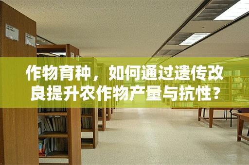 作物育种，如何通过遗传改良提升农作物产量与抗性？