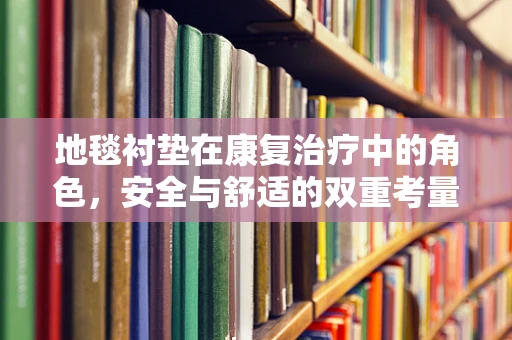 地毯衬垫在康复治疗中的角色，安全与舒适的双重考量