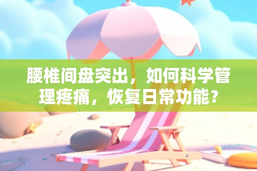 腰椎间盘突出，如何科学管理疼痛，恢复日常功能？