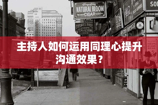主持人如何运用同理心提升沟通效果？