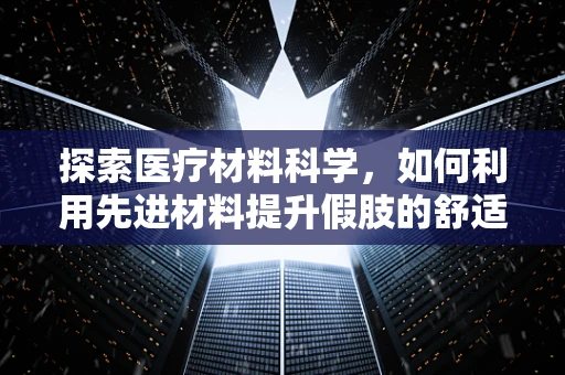 探索医疗材料科学，如何利用先进材料提升假肢的舒适度与功能性？