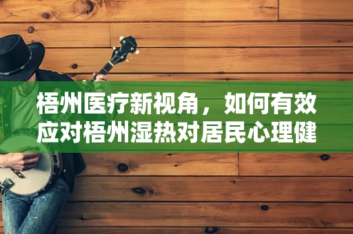 梧州医疗新视角，如何有效应对梧州湿热对居民心理健康的影响？