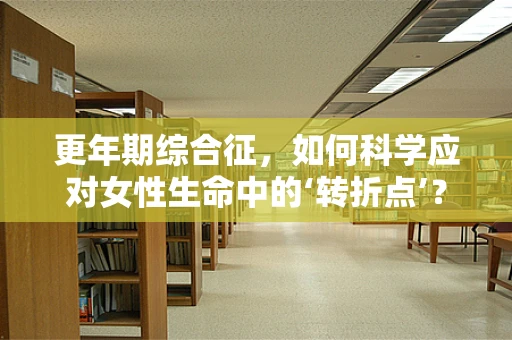 更年期综合征，如何科学应对女性生命中的‘转折点’？