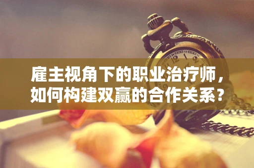 雇主视角下的职业治疗师，如何构建双赢的合作关系？