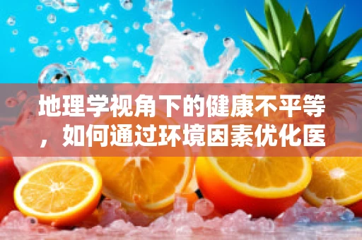 地理学视角下的健康不平等，如何通过环境因素优化医疗资源分配？