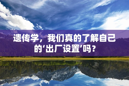 遗传学，我们真的了解自己的‘出厂设置’吗？
