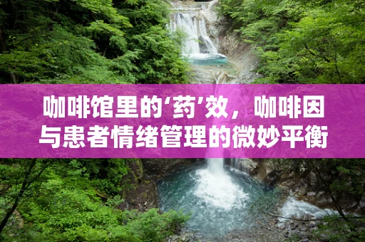 咖啡馆里的‘药’效，咖啡因与患者情绪管理的微妙平衡？