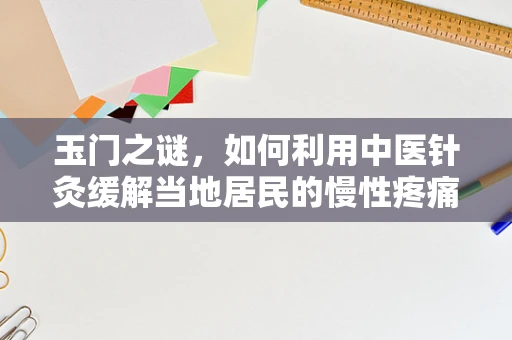 玉门之谜，如何利用中医针灸缓解当地居民的慢性疼痛？