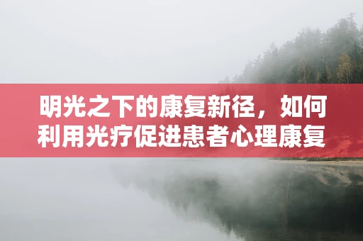 明光之下的康复新径，如何利用光疗促进患者心理康复？
