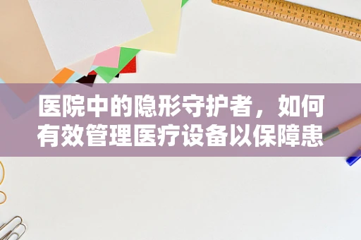 医院中的隐形守护者，如何有效管理医疗设备以保障患者安全？