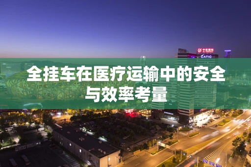 全挂车在医疗运输中的安全与效率考量
