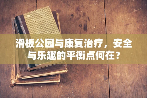 滑板公园与康复治疗，安全与乐趣的平衡点何在？