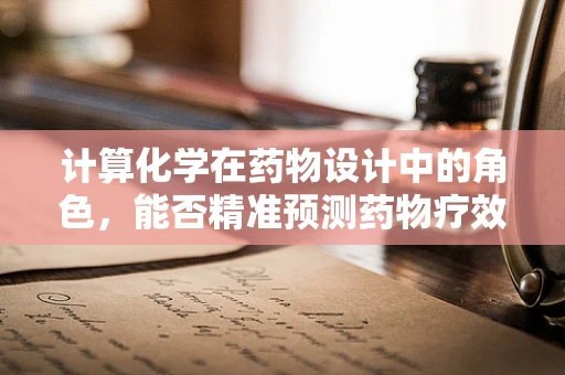 计算化学在药物设计中的角色，能否精准预测药物疗效？
