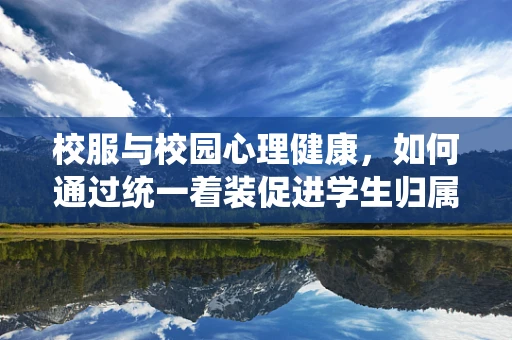 校服与校园心理健康，如何通过统一着装促进学生归属感？