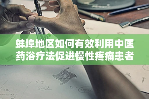 蚌埠地区如何有效利用中医药浴疗法促进慢性疼痛患者康复？