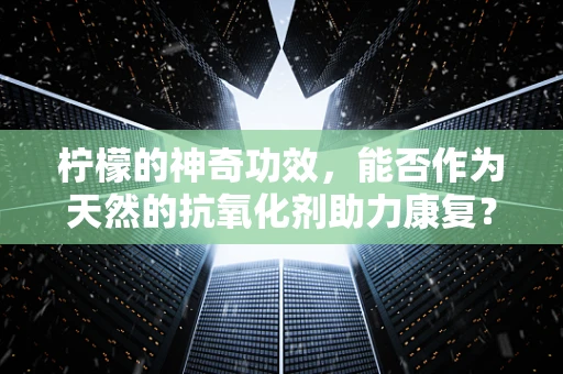 柠檬的神奇功效，能否作为天然的抗氧化剂助力康复？