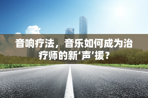 音响疗法，音乐如何成为治疗师的新‘声’援？