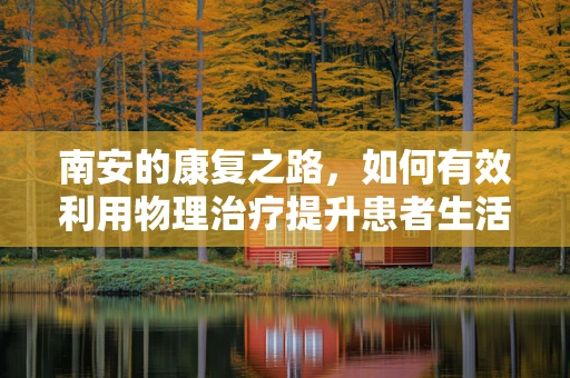南安的康复之路，如何有效利用物理治疗提升患者生活质量？