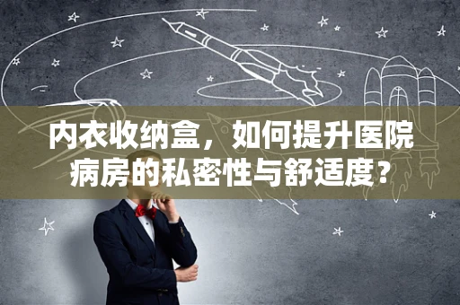 内衣收纳盒，如何提升医院病房的私密性与舒适度？